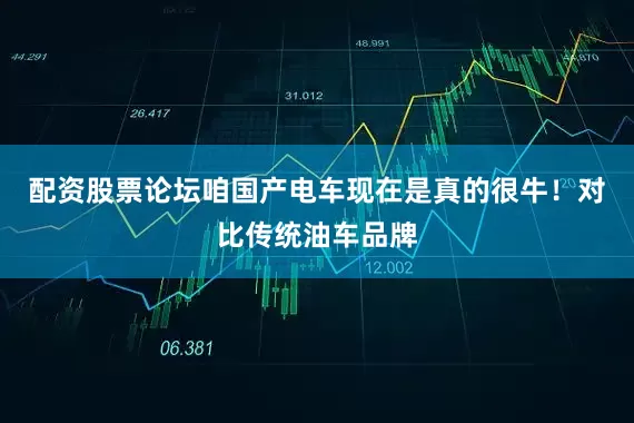 配资股票论坛咱国产电车现在是真的很牛！对比传统油车品牌