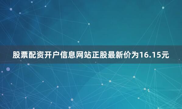股票配资开户信息网站正股最新价为16.15元