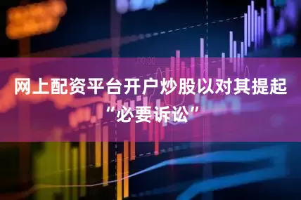 网上配资平台开户炒股以对其提起“必要诉讼”