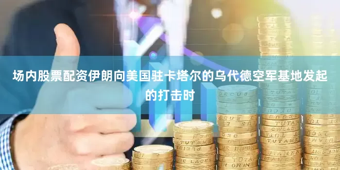 场内股票配资伊朗向美国驻卡塔尔的乌代德空军基地发起的打击时