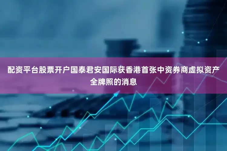 配资平台股票开户国泰君安国际获香港首张中资券商虚拟资产全牌照的消息