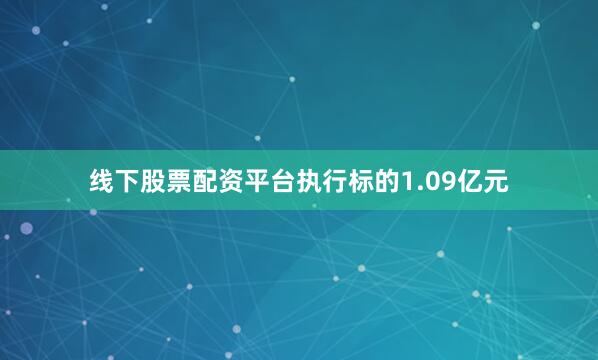 线下股票配资平台执行标的1.09亿元