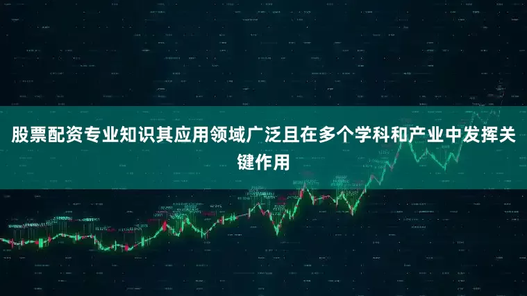 股票配资专业知识其应用领域广泛且在多个学科和产业中发挥关键作用