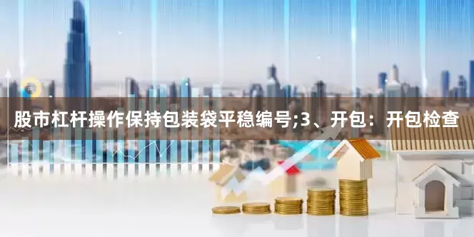 股市杠杆操作保持包装袋平稳编号;3、开包：开包检查