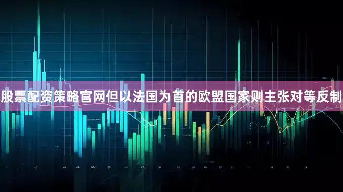 股票配资策略官网但以法国为首的欧盟国家则主张对等反制