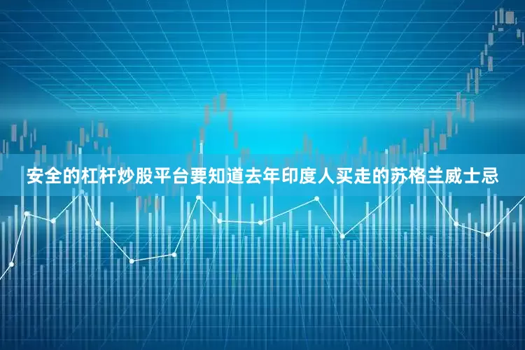 安全的杠杆炒股平台要知道去年印度人买走的苏格兰威士忌