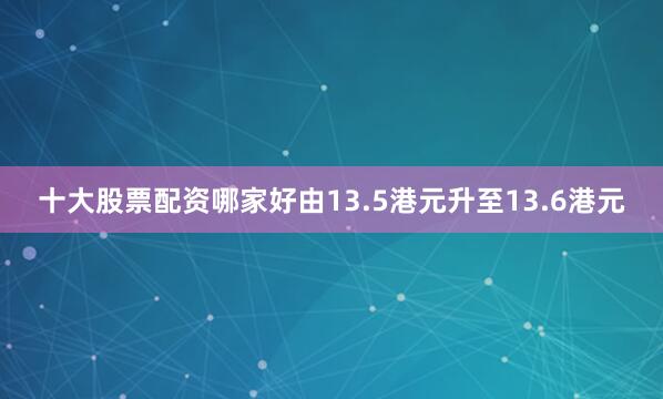 十大股票配资哪家好由13.5港元升至13.6港元