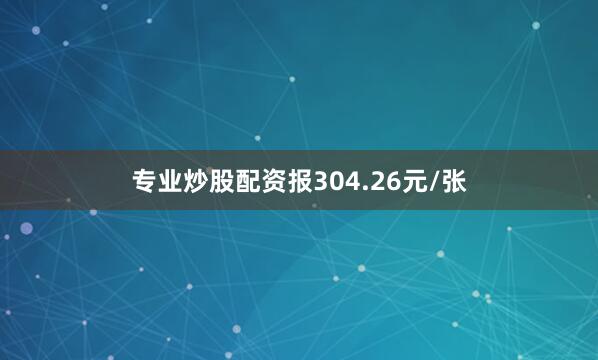 专业炒股配资报304.26元/张