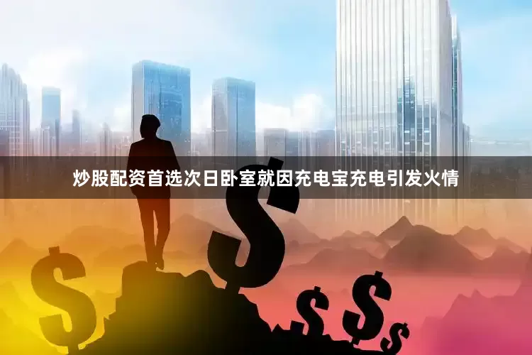 炒股配资首选次日卧室就因充电宝充电引发火情
