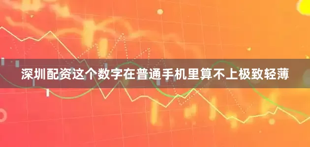 深圳配资这个数字在普通手机里算不上极致轻薄