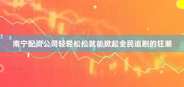 南宁配资公司轻轻松松就能掀起全民追剧的狂潮