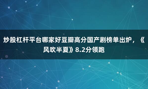 炒股杠杆平台哪家好豆瓣高分国产剧榜单出炉，《风吹半夏》8.2分领跑