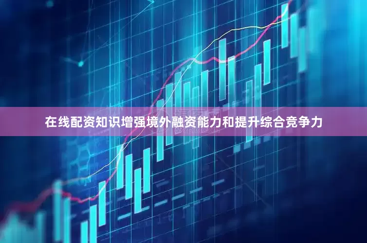 在线配资知识增强境外融资能力和提升综合竞争力