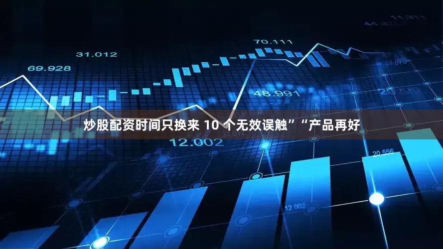 炒股配资时间只换来 10 个无效误触”“产品再好