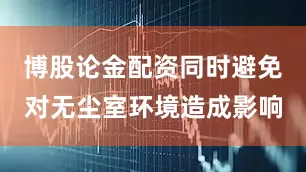 博股论金配资同时避免对无尘室环境造成影响