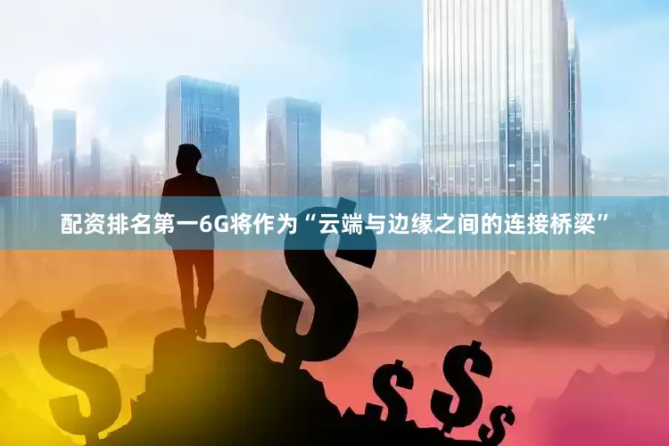 配资排名第一6G将作为“云端与边缘之间的连接桥梁”