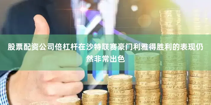 股票配资公司倍杠杆在沙特联赛豪门利雅得胜利的表现仍然非常出色