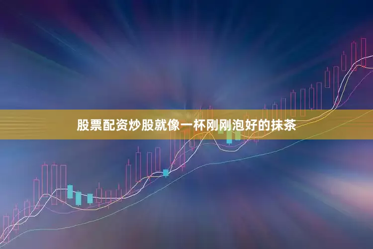 股票配资炒股就像一杯刚刚泡好的抹茶