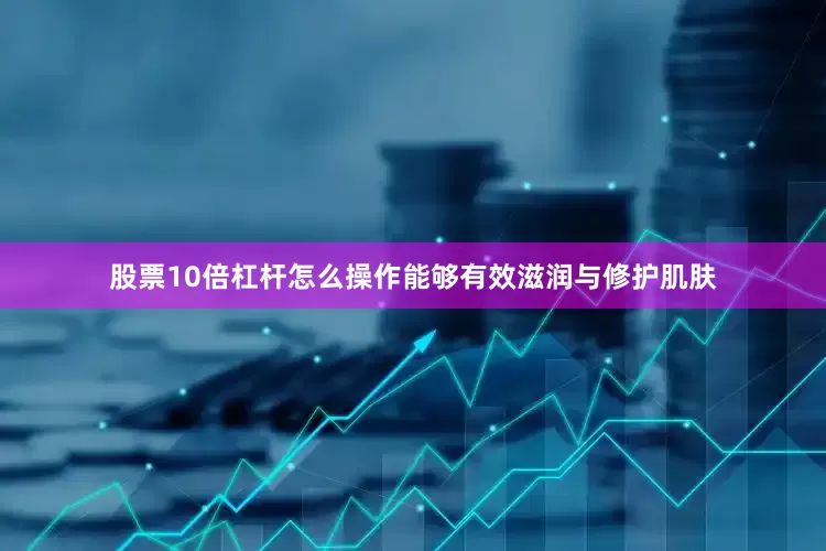 股票10倍杠杆怎么操作能够有效滋润与修护肌肤